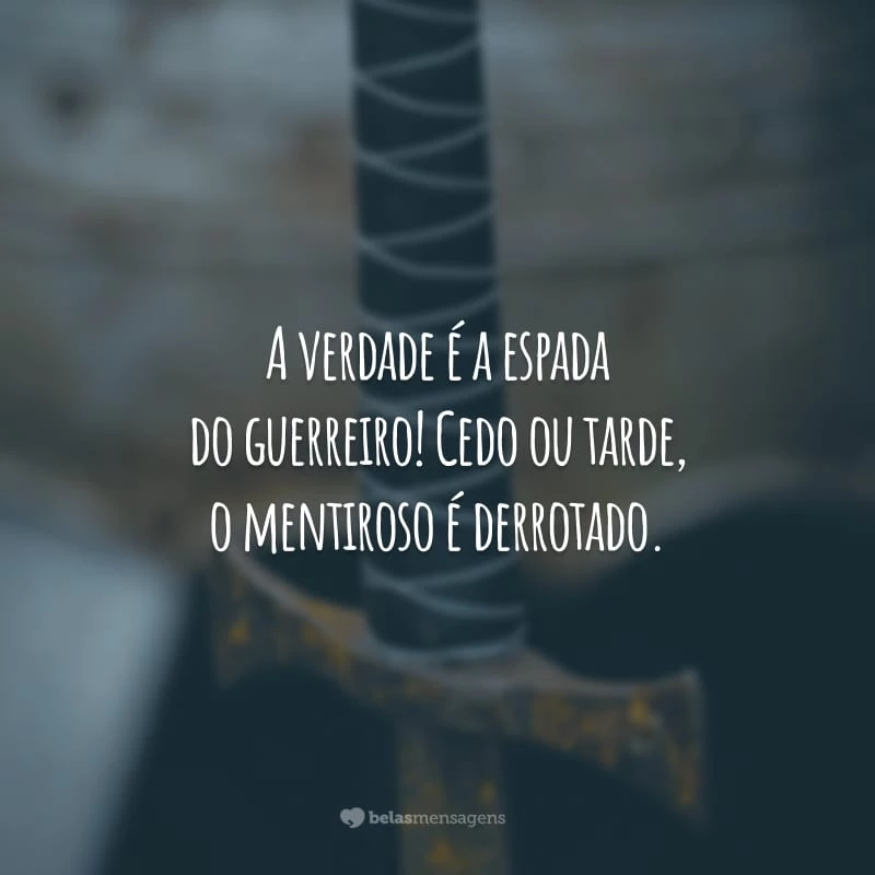 A verdade é a espada do guerreiro! Cedo ou tarde, o mentiroso é derrotado.