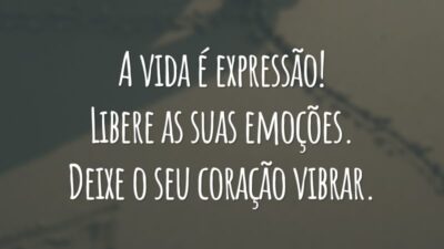 A vida é expressão! Libere as suas emoções. Deixe o seu coração vibrar.