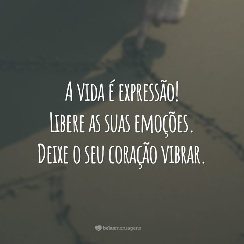 A vida é expressão! Libere as suas emoções. Deixe o seu coração vibrar.