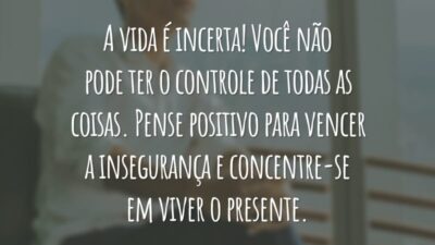 A vida é incerta! Você não pode ter o controle de todas as coisas. Pense positivo para vencer a insegurança e concentre-se em viver o presente.