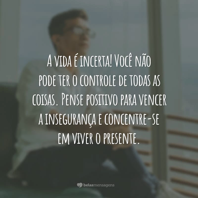 A vida é incerta! Você não pode ter o controle de todas as coisas. Pense positivo para vencer a insegurança e concentre-se em viver o presente.