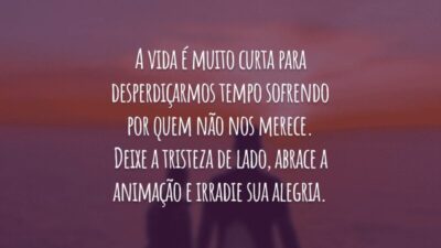 A vida é muito curta para desperdiçarmos tempo sofrendo por quem não nos merece. Deixe a tristeza de lado, abrace a animação e irradie sua alegria.