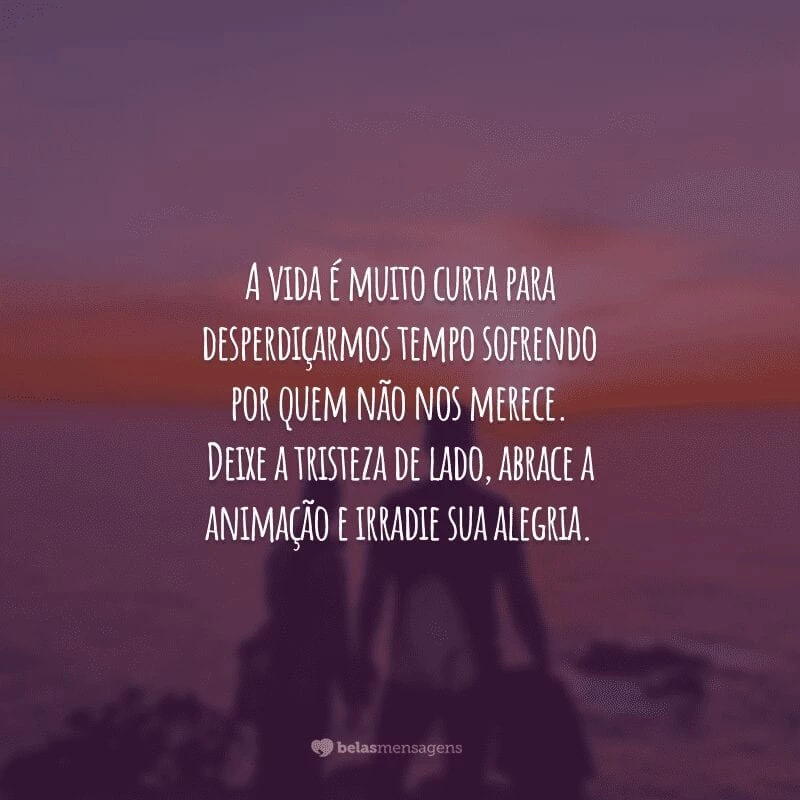 A vida é muito curta para desperdiçarmos tempo sofrendo por quem não nos merece. Deixe a tristeza de lado, abrace a animação e irradie sua alegria.