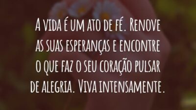 A vida é um ato de fé. Renove as suas esperanças e encontre o que faz o seu coração pulsar de alegria. Viva intensamente.