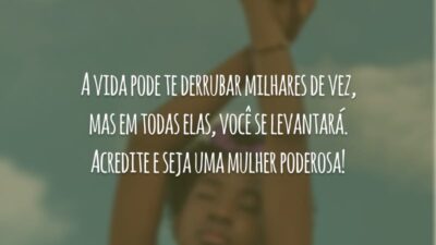 A vida pode te derrubar milhares de vez, mas em todas elas, você se levantará. Acredite e seja uma mulher poderosa!