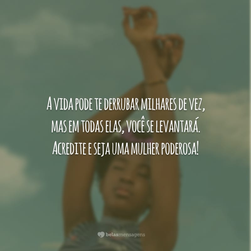 A vida pode te derrubar milhares de vez, mas em todas elas, você se levantará. Acredite e seja uma mulher poderosa!