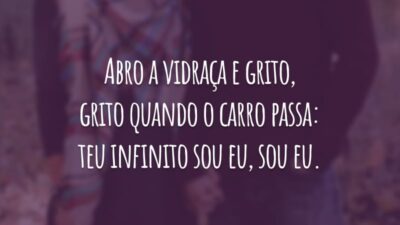 Abro a vidraça e grito, grito quando o carro passa: teu infinito sou eu, sou eu.