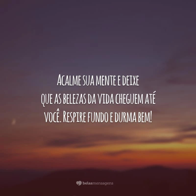 Acalme sua mente e deixe que as belezas da vida cheguem até você. Respire fundo e durma bem!