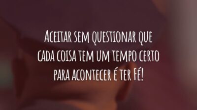 Aceitar sem questionar que cada coisa tem um tempo certo para acontecer é ter Fé!