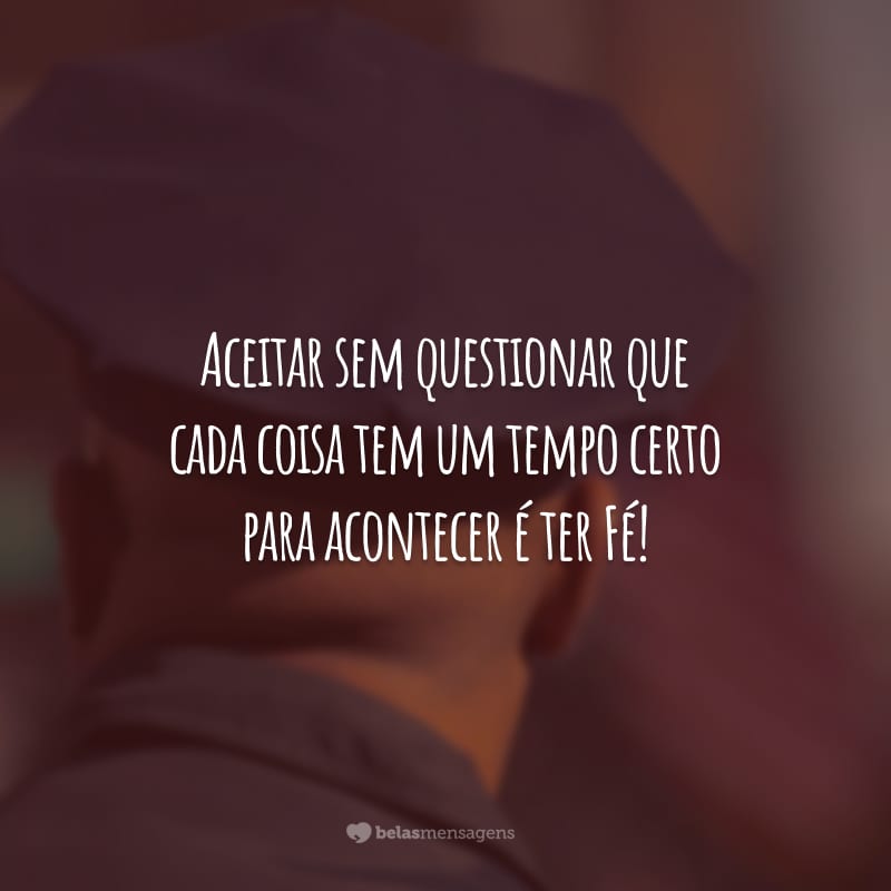 Aceitar sem questionar que cada coisa tem um tempo certo para acontecer é ter Fé!