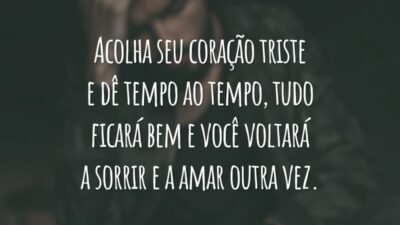 Acolha seu coração triste e dê tempo ao tempo, tudo ficará bem e você voltará a sorrir e a amar outra vez.