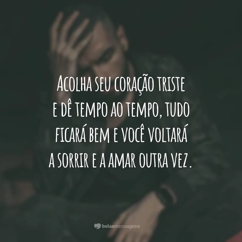 Acolha seu coração triste e dê tempo ao tempo, tudo ficará bem e você voltará a sorrir e a amar outra vez.