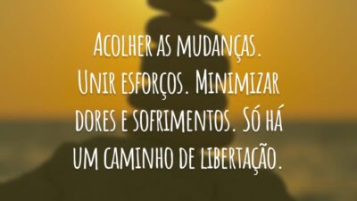 Acolher as mudanças. Unir esforços. Minimizar dores e sofrimentos. Só há um caminho de libertação.