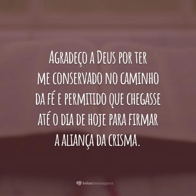 Agradeço a Deus por ter me conservado no caminho da fé e permitido que chegasse até o dia de hoje para firmar a aliança da crisma.