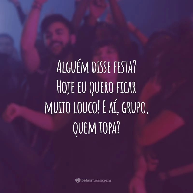 Alguém disse festa? Hoje eu quero ficar muito louco! E aí, grupo, quem topa?