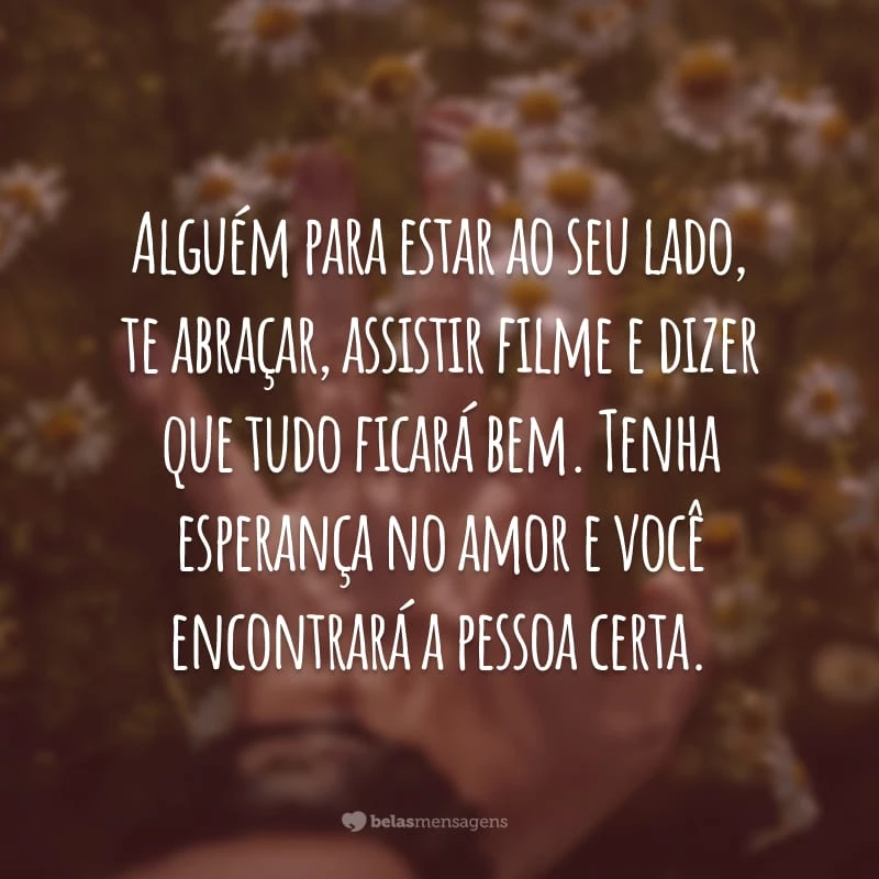 Alguém para estar ao seu lado, te abraçar, assistir filme e dizer que tudo ficará bem. Tenha esperança no amor e você encontrará a pessoa certa.