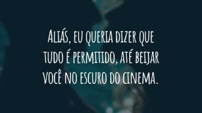 Aliás, eu queria dizer que tudo é permitido, até beijar você no escuro do cinema.