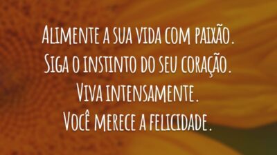 Alimente a sua vida com paixão. Siga o instinto do seu coração. Viva intensamente. Você merece a felicidade.