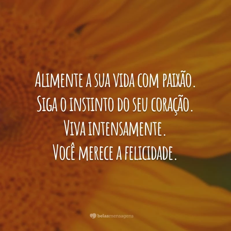 Alimente a sua vida com paixão. Siga o instinto do seu coração. Viva intensamente. Você merece a felicidade.