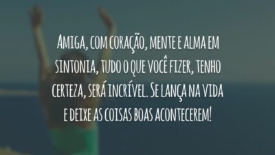 Amiga, com coração, mente e alma em sintonia, tudo o que você fizer, tenho certeza, será incrível. Se lança na vida e deixe as coisas boas acontecerem!