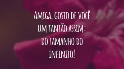 Amiga, gosto de você um tantão assim: do tamanho do infinito! De coração, espero que a nossa amizade nunca tenha fim.