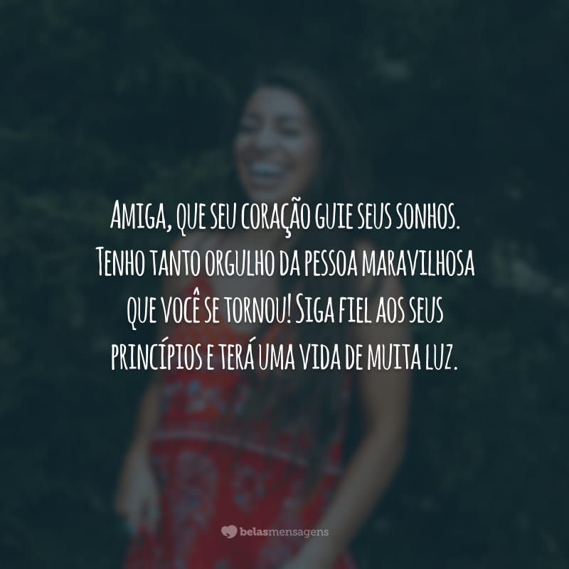 Amiga, que seu coração guie seus sonhos. Tenho tanto orgulho da pessoa maravilhosa que você se tornou! Siga fiel aos seus princípios e terá uma vida de muita luz.