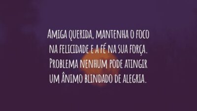 Amiga querida, mantenha o foco na felicidade e a fé na sua força. Problema nenhum pode atingir um ânimo blindado de alegria.