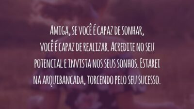 Amiga, se você é capaz de sonhar, você é capaz de realizar. Acredite no seu potencial e invista nos seus sonhos. Estarei na arquibancada, torcendo pelo seu sucesso.