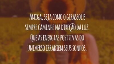 Amiga, seja como o girassol e sempre caminhe na direção da luz. Que as energias positivas do universo irradiem seus sonhos.