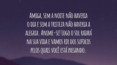 Amiga, sem a noite não haveria o dia e sem a tristeza não haveria a alegria. Anime-se! Logo o sol raiará na sua vida e vamos rir dos sufocos pelos quais você está passando.