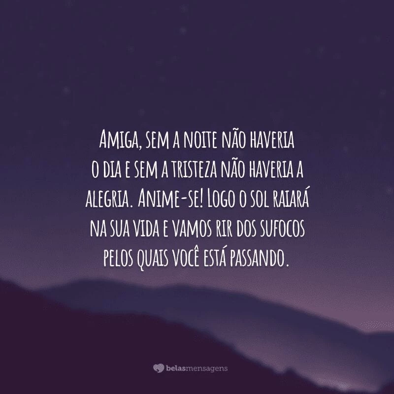 Amiga, sem a noite não haveria o dia e sem a tristeza não haveria a alegria. Anime-se! Logo o sol raiará na sua vida e vamos rir dos sufocos pelos quais você está passando.