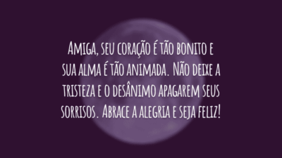 Amiga, seu coração é tão bonito e sua alma é tão animada. Não deixe a tristeza e o desânimo apagarem seus sorrisos. Abrace a alegria e seja feliz!