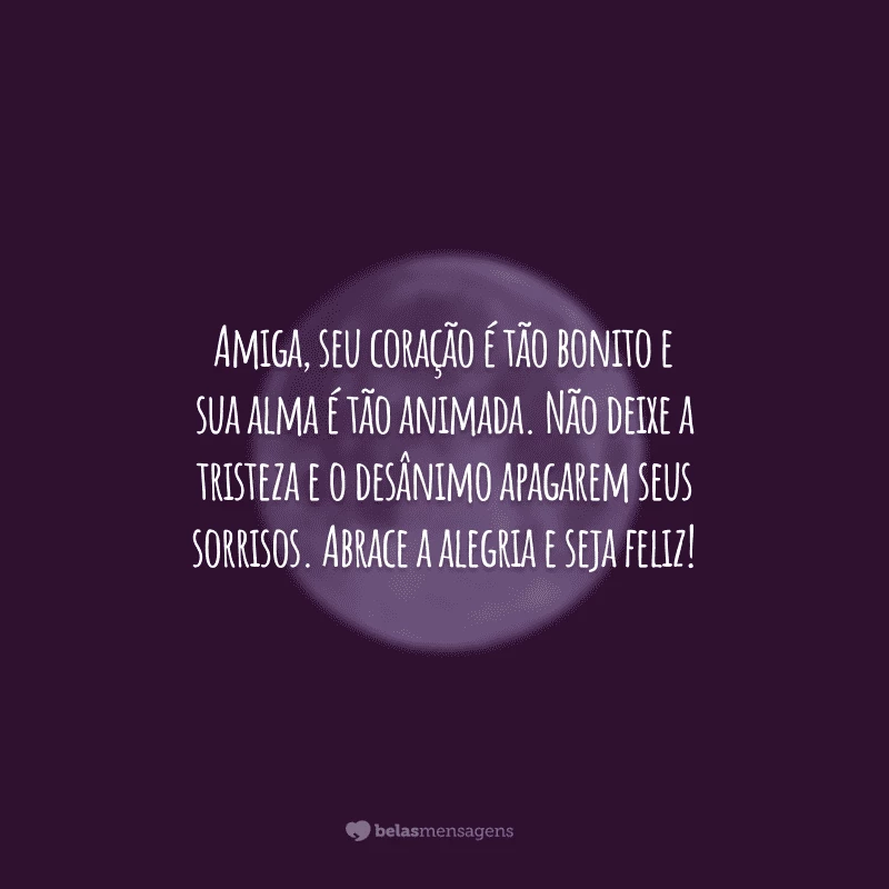 Amiga, seu coração é tão bonito e sua alma é tão animada. Não deixe a tristeza e o desânimo apagarem seus sorrisos. Abrace a alegria e seja feliz!