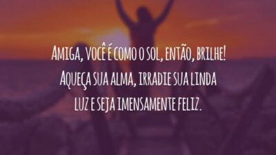 Amiga, você é como o sol, então, brilhe! Aqueça sua alma, irradie sua linda luz e seja imensamente feliz.