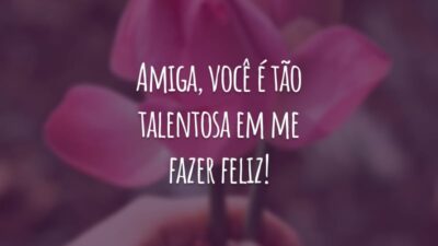 Amiga, você é tão talentosa em me fazer feliz! Adoro a sua companhia, adoro o seu senso de humor e adoro ter você ao meu lado.
