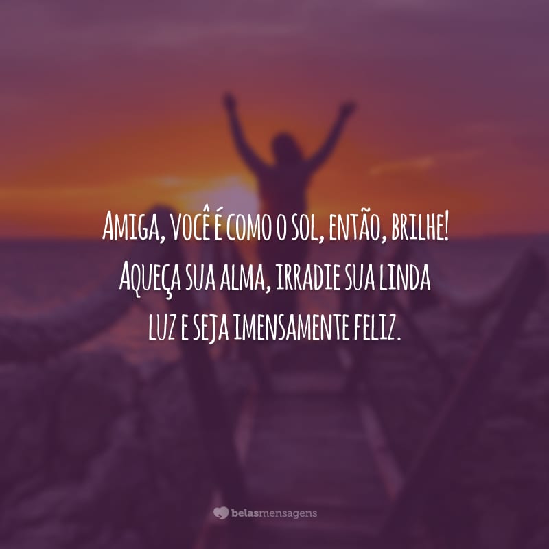 Amiga, você é como o sol, então, brilhe! Aqueça sua alma, irradie sua linda luz e seja imensamente feliz.