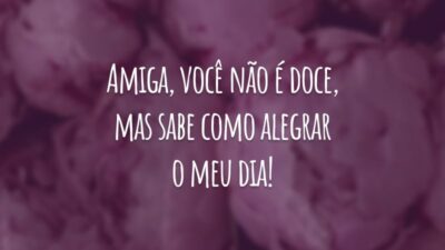 Amiga, você não é doce, mas sabe como alegrar o meu dia! Sou tão feliz por ter uma pessoa maravilhosa como você na minha vida!