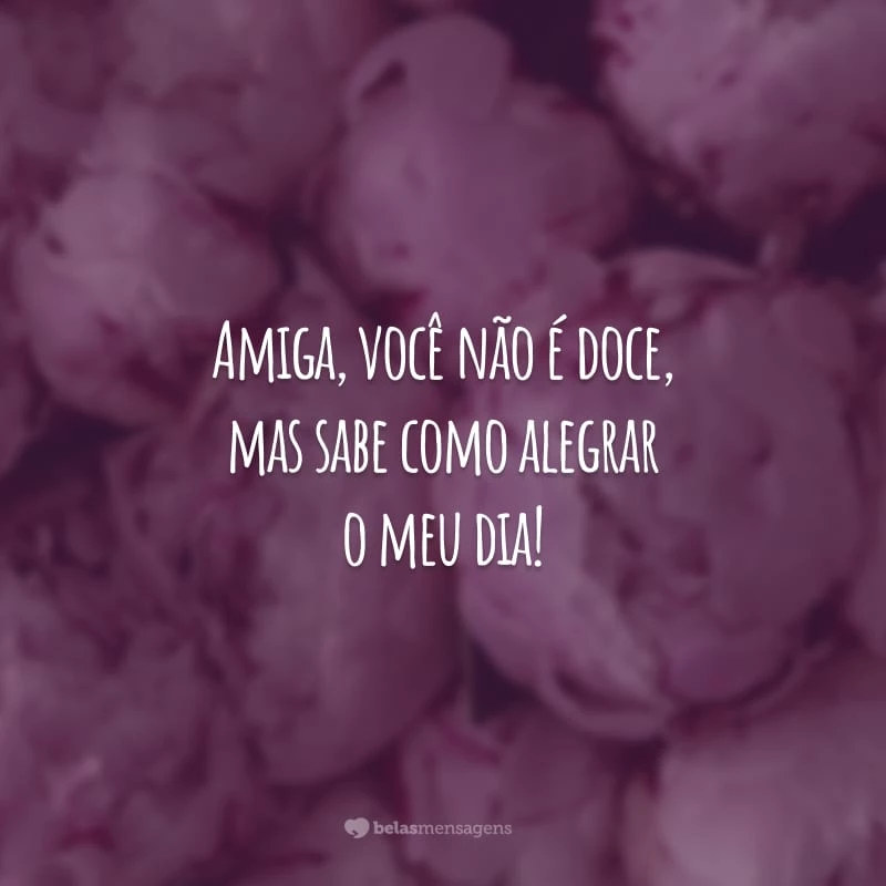 Amiga, você não é doce, mas sabe como alegrar o meu dia! Sou tão feliz por ter uma pessoa maravilhosa como você na minha vida!