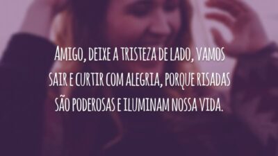 Amigo, deixe a tristeza de lado, vamos sair e curtir com alegria, porque risadas são poderosas e iluminam nossa vida.