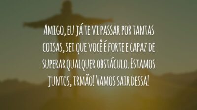 Amigo, eu já te vi passar por tantas coisas, sei que você é forte e capaz de superar qualquer obstáculo. Estamos juntos, irmão! Vamos sair dessa!