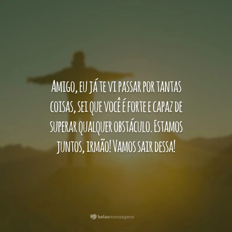 Amigo, eu já te vi passar por tantas coisas, sei que você é forte e capaz de superar qualquer obstáculo. Estamos juntos, irmão! Vamos sair dessa!