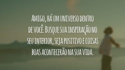 Amigo, há um universo dentro de você. Busque sua inspiração no seu interior, seja positivo e coisas boas acontecerão na sua vida.