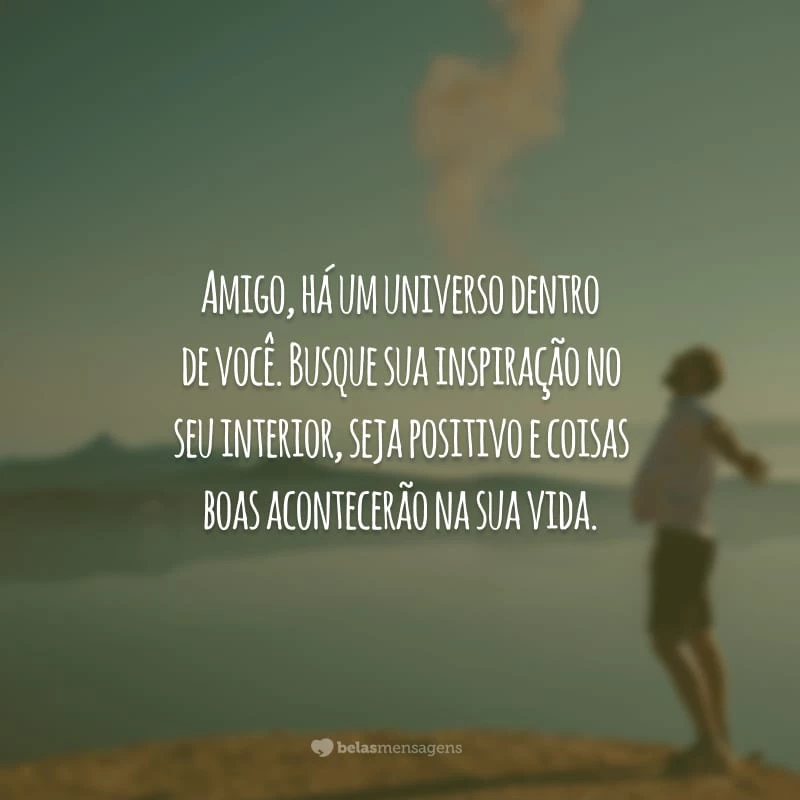 Amigo, há um universo dentro de você. Busque sua inspiração no seu interior, seja positivo e coisas boas acontecerão na sua vida.