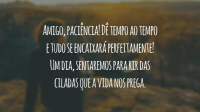 Amigo, paciência! Dê tempo ao tempo e tudo se encaixará perfeitamente! Um dia, sentaremos para rir das ciladas que a vida nos prega.