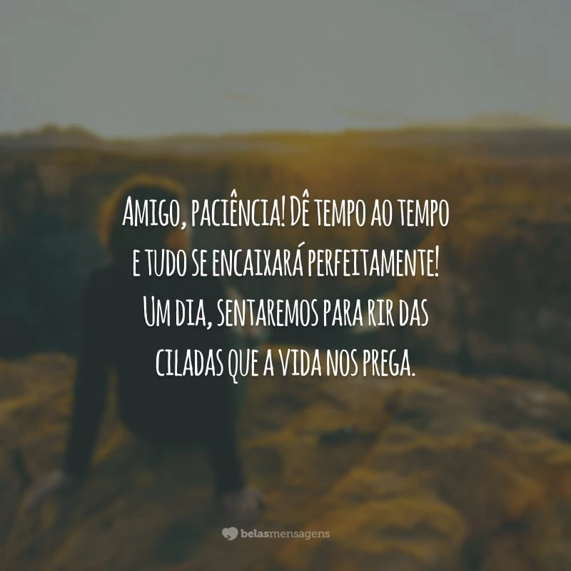 Amigo, paciência! Dê tempo ao tempo e tudo se encaixará perfeitamente! Um dia, sentaremos para rir das ciladas que a vida nos prega.