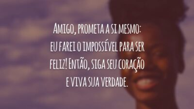 Amigo, prometa a si mesmo: eu farei o impossível para ser feliz! Então, siga seu coração e viva sua verdade.