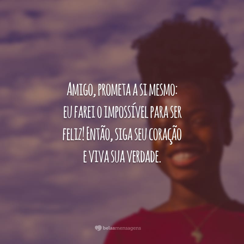 Amigo, prometa a si mesmo: eu farei o impossível para ser feliz! Então, siga seu coração e viva sua verdade.