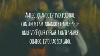 Amigo, quando estiver perdido, continue caminhando e lembre-se de onde você quer chegar. Conte sempre comigo, estou ao seu lado.