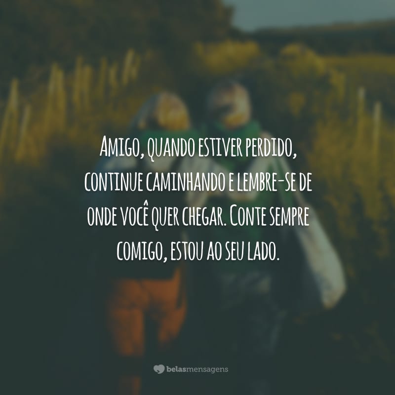 Amigo, quando estiver perdido, continue caminhando e lembre-se de onde você quer chegar. Conte sempre comigo, estou ao seu lado.