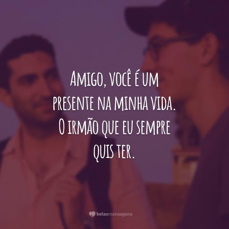 Amigo, você é um presente na minha vida. O irmão que eu sempre quis ter. É muito bom poder compartilhar momentos com você!